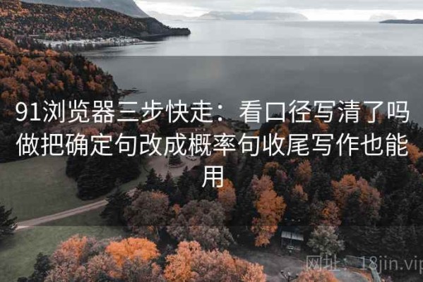 91浏览器三步快走：看口径写清了吗做把确定句改成概率句收尾写作也能用