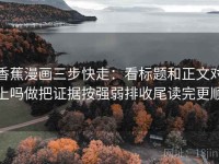 香蕉漫画三步快走：看标题和正文对上吗做把证据按强弱排收尾读完更顺