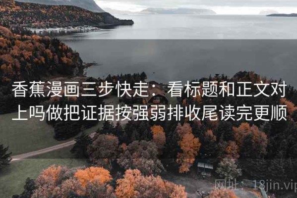 香蕉漫画三步快走：看标题和正文对上吗做把证据按强弱排收尾读完更顺