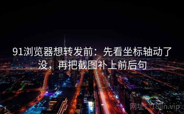 91浏览器想转发前：先看坐标轴动了没，再把截图补上前后句
