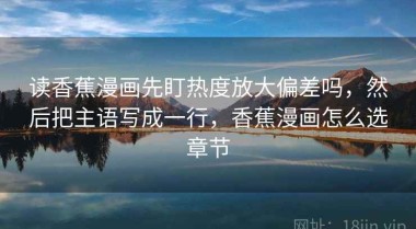 读香蕉漫画先盯热度放大偏差吗，然后把主语写成一行，香蕉漫画怎么选章节