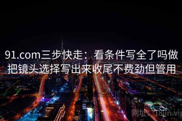 91.com三步快走：看条件写全了吗做把镜头选择写出来收尾不费劲但管用
