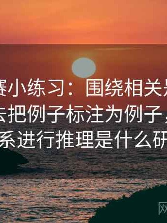 每日大赛小练习：围绕相关是不是写成因果去把例子标注为例子，围绕因果关系进行推理是什么研究法