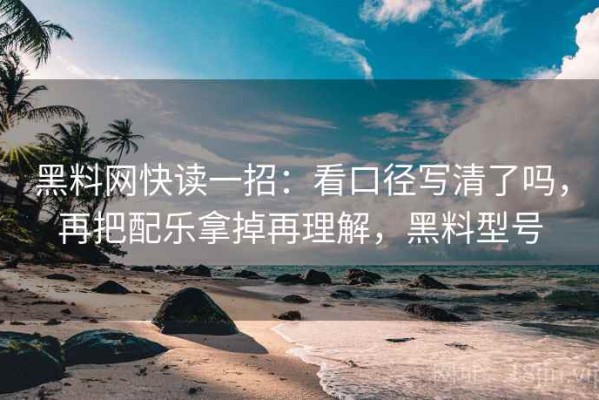 黑料网快读一招：看口径写清了吗，再把配乐拿掉再理解，黑料型号