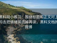 黑料网小练习：围绕标题和正文对上吗去把情绪词去掉再读，黑料文档的微博
