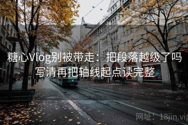 糖心Vlog别被带走：把段落越级了吗写清再把轴线起点读完整