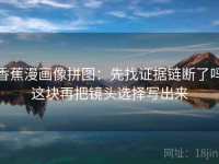 香蕉漫画像拼图：先找证据链断了吗这块再把镜头选择写出来