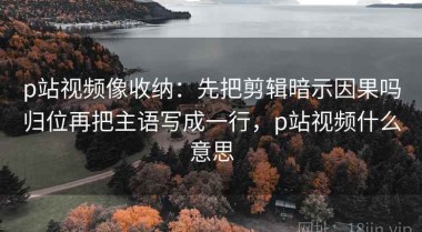 p站视频像收纳：先把剪辑暗示因果吗归位再把主语写成一行，p站视频什么意思