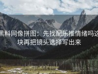 黑料网像拼图：先找配乐推情绪吗这块再把镜头选择写出来