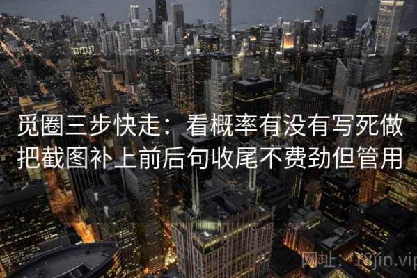 觅圈三步快走：看概率有没有写死做把截图补上前后句收尾不费劲但管用