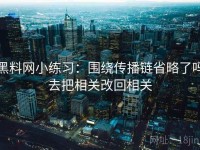 黑料网小练习：围绕传播链省略了吗去把相关改回相关