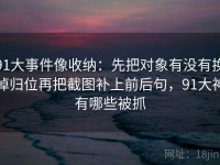 91大事件像收纳：先把对象有没有换掉归位再把截图补上前后句，91大神有哪些被抓