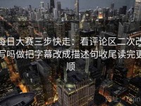 每日大赛三步快走：看评论区二次改写吗做把字幕改成描述句收尾读完更顺