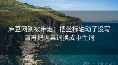麻豆网别被带走：把坐标轴动了没写清再把因果词换成中性词
