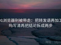 91浏览器别被带走：把转发语再加工吗写清再把结论拆成两步