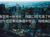 麻豆网一张卡片：问题口径写清了吗动作把因果词换成中性词，网络麻豆