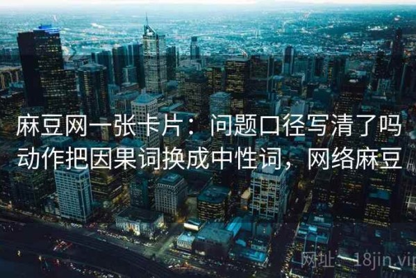 麻豆网一张卡片：问题口径写清了吗动作把因果词换成中性词，网络麻豆