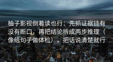 柚子影视倒着读也行：先抓证据链有没有断口，再把结论拆成两步推理（像给句子做体检），把话说清楚就行