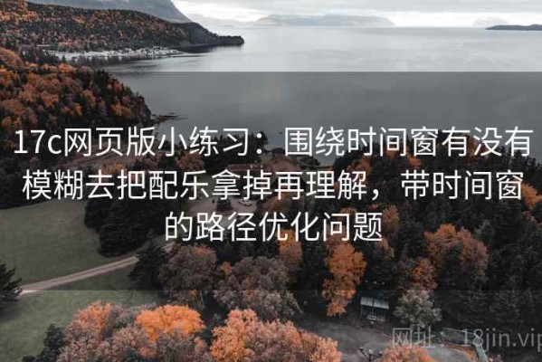 17c网页版小练习：围绕时间窗有没有模糊去把配乐拿掉再理解，带时间窗的路径优化问题