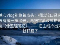 糖心Vlog别急着点头：把比较口径有没有统一摆出来，再把字幕改成描述句（像整理笔记） —— 把主线拎出来就舒服了