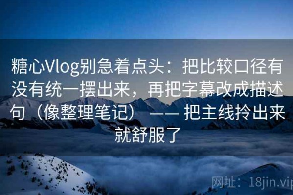 糖心Vlog别急着点头：把比较口径有没有统一摆出来，再把字幕改成描述句（像整理笔记） —— 把主线拎出来就舒服了