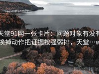 天堂91网一张卡片：问题对象有没有换掉动作把证据按强弱排，天堂…w