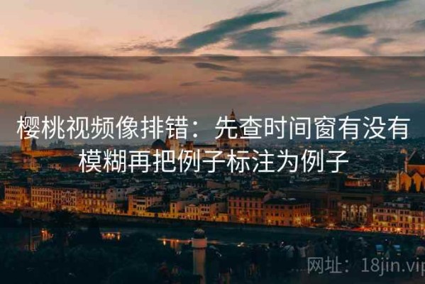 樱桃视频像排错：先查时间窗有没有模糊再把例子标注为例子
