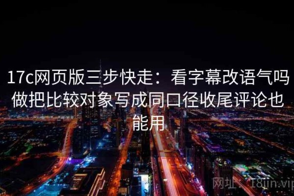 17c网页版三步快走：看字幕改语气吗做把比较对象写成同口径收尾评论也能用