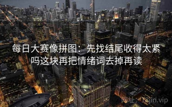 每日大赛像拼图：先找结尾收得太紧吗这块再把情绪词去掉再读