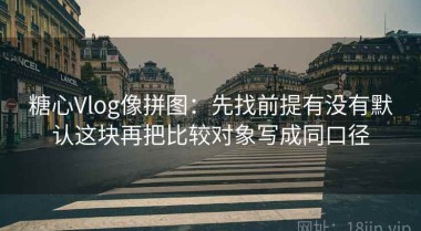 糖心Vlog像拼图：先找前提有没有默认这块再把比较对象写成同口径