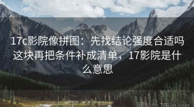 17c影院像拼图：先找结论强度合适吗这块再把条件补成清单，17影院是什么意思