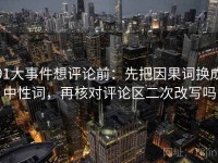 91大事件想评论前：先把因果词换成中性词，再核对评论区二次改写吗