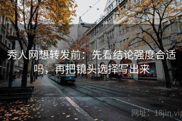 秀人网想转发前：先看结论强度合适吗，再把镜头选择写出来