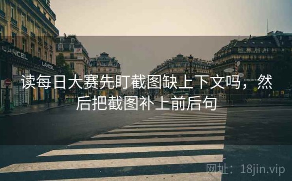读每日大赛先盯截图缺上下文吗，然后把截图补上前后句