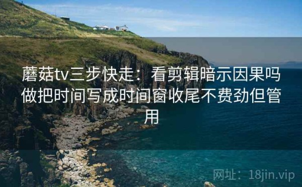 蘑菇tv三步快走：看剪辑暗示因果吗做把时间写成时间窗收尾不费劲但管用