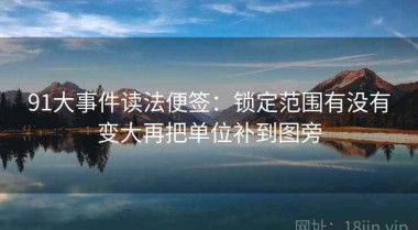 91大事件读法便签：锁定范围有没有变大再把单位补到图旁