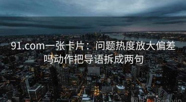 91.com一张卡片：问题热度放大偏差吗动作把导语拆成两句