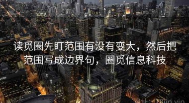 读觅圈先盯范围有没有变大，然后把范围写成边界句，圈觅信息科技