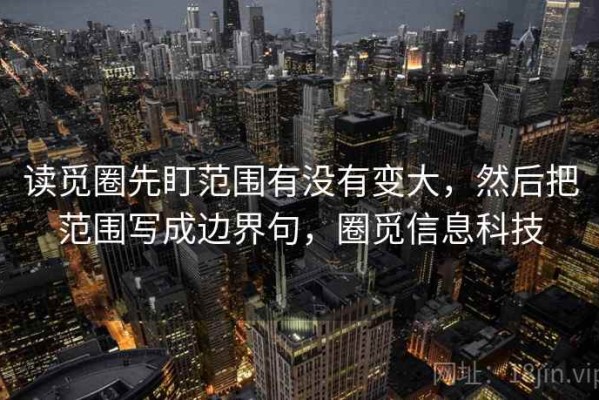 读觅圈先盯范围有没有变大，然后把范围写成边界句，圈觅信息科技