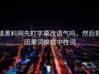 读黑料网先盯字幕改语气吗，然后把因果词换成中性词