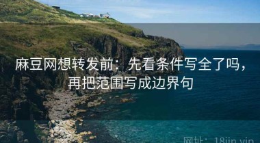 麻豆网想转发前：先看条件写全了吗，再把范围写成边界句