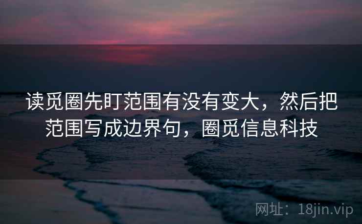 读觅圈先盯范围有没有变大，然后把范围写成边界句，圈觅信息科技