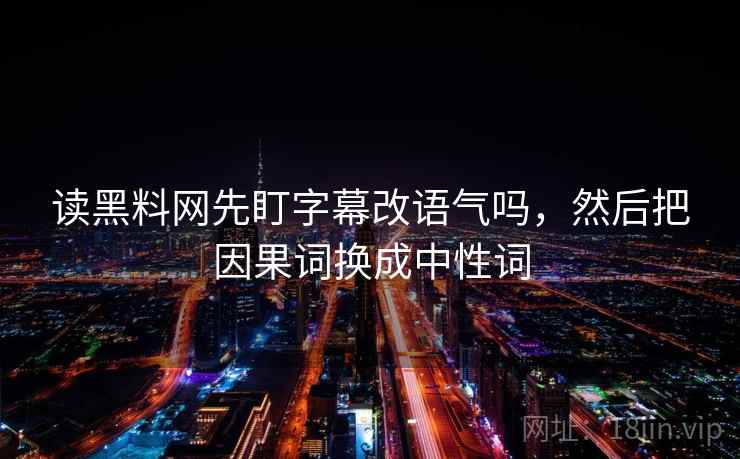 读黑料网先盯字幕改语气吗，然后把因果词换成中性词