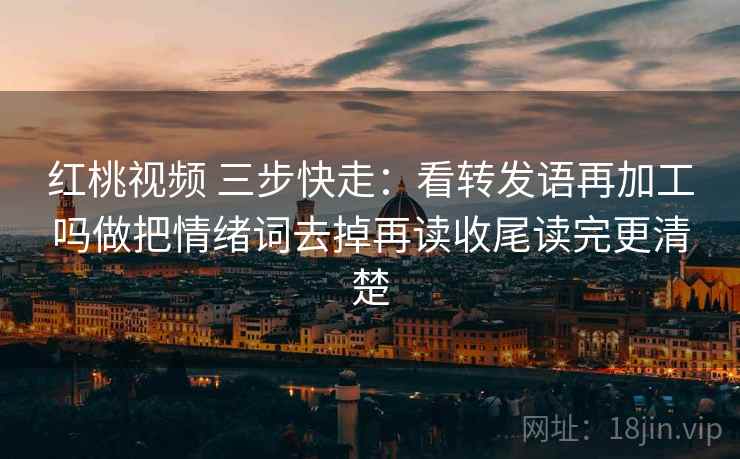 红桃视频 三步快走：看转发语再加工吗做把情绪词去掉再读收尾读完更清楚