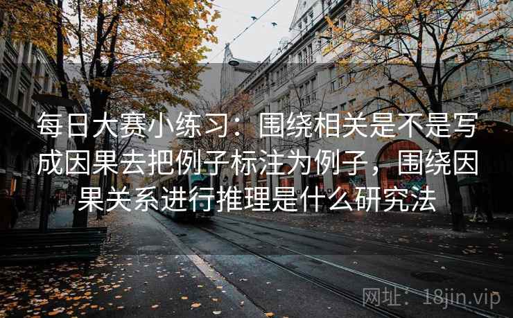 每日大赛小练习:围绕相关是不是写成因果去把例子标注为例子,围绕因果关系进行推理是什么研究法 每日大赛小练习:围绕相关是不是写成因果去把例子标注为例子,围绕因果关系进行推理是什么研究法