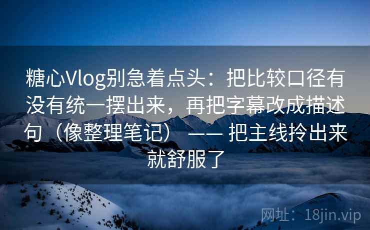 糖心Vlog别急着点头:把比较口径有没有统一摆出来,再把字幕改成描述句(像整理笔记) —— 把主线拎出来就舒服了 糖心Vlog别急着点头:把比较口径有没有统一摆出来,再把字幕改成描述句(像整理笔记) —— 把主线拎出来就舒服了