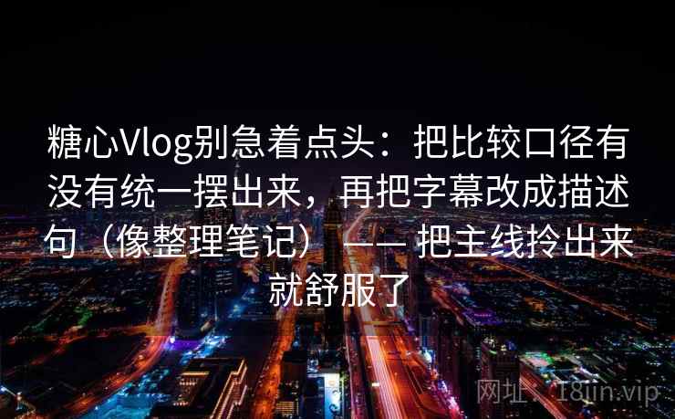 糖心Vlog别急着点头:把比较口径有没有统一摆出来,再把字幕改成描述句(像整理笔记) —— 把主线拎出来就舒服了 糖心Vlog别急着点头:把比较口径有没有统一摆出来,再把字幕改成描述句(像整理笔记) —— 把主线拎出来就舒服了
