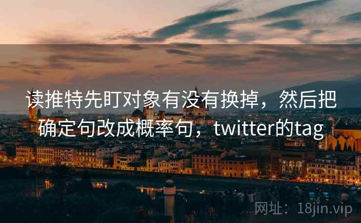 读推特先盯对象有没有换掉,然后把确定句改成概率句,twitter的tag 读推特先盯对象有没有换掉,然后把确定句改成概率句,twitter的tag