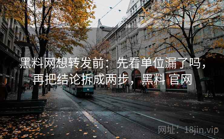 黑料网想转发前：先看单位漏了吗，再把结论拆成两步，黑料 官网