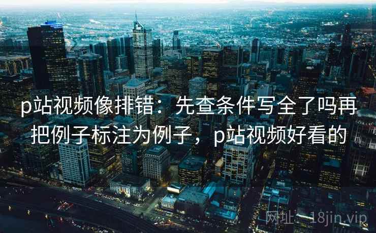 p站视频像排错:先查条件写全了吗再把例子标注为例子,p站视频好看的 p站视频像排错:先查条件写全了吗再把例子标注为例子,p站视频好看的